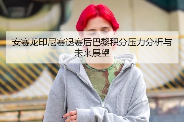安赛龙印尼赛退赛后巴黎积分压力分析与未来展望 | leyu