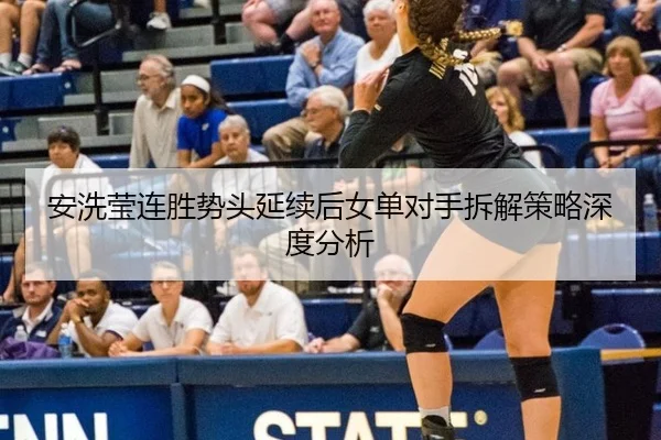 安洗莹连胜势头延续后女单对手拆解策略深度分析